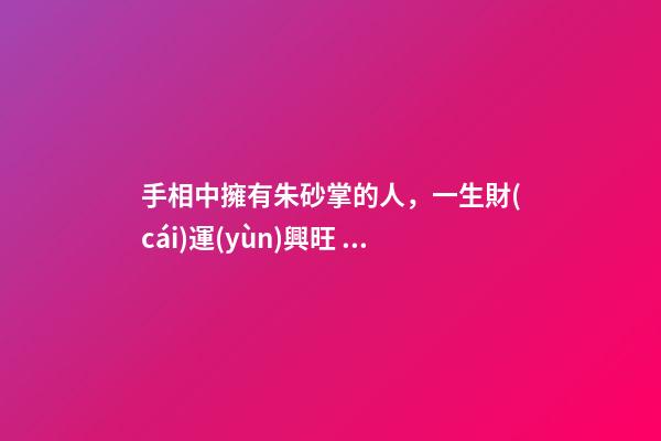 手相中擁有朱砂掌的人，一生財(cái)運(yùn)興旺，富貴傲人